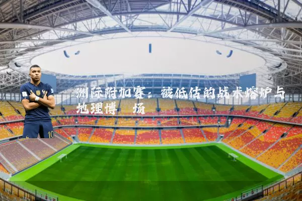 洲际附加赛:被低估的战术熔炉与地理博弈场