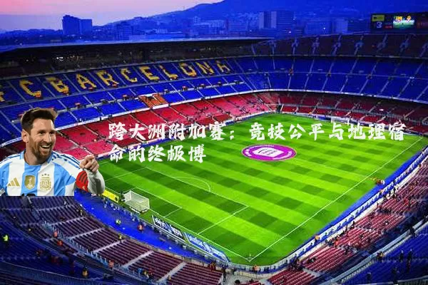 跨大洲附加赛:竞技公平与地理宿命的终极博弈