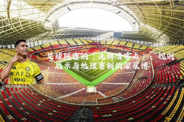 足球联赛的「洗牌清零点」:规则、战术与地理赛制的深层博弈
