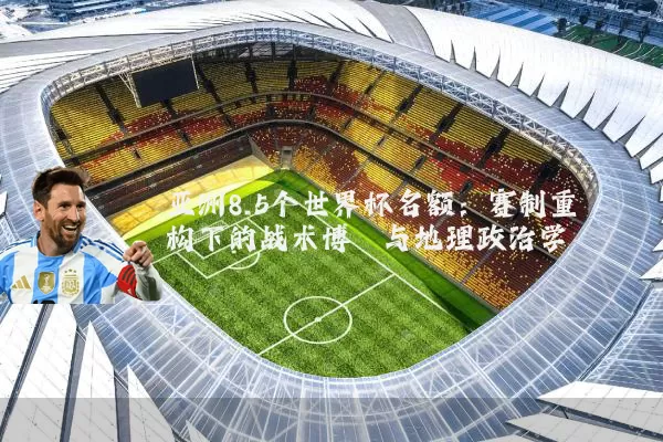 亚洲8.5个世界杯名额:赛制重构下的战术博弈与地理政治学
