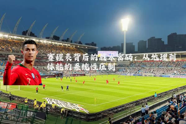 赛程表背后的战术密码:从地理到体能的系统性压制
