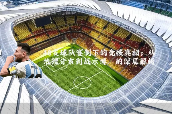 48支球队赛制下的竞技真相：从地理分布到战术博弈的深层解析