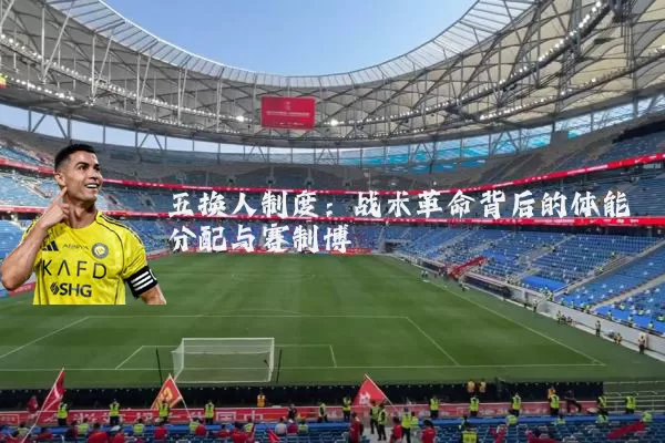 五换人制度：战术革命背后的体能分配与赛制博弈
