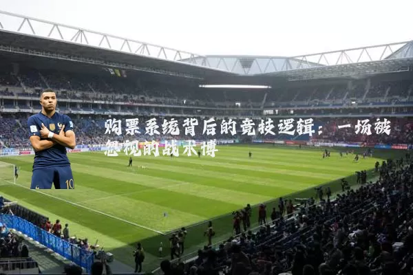 购票系统背后的竞技逻辑：一场被忽视的战术博弈
