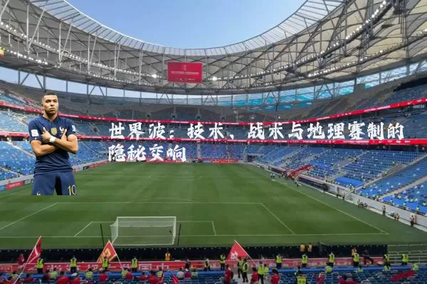 世界波:技术、战术与地理赛制的隐秘交响