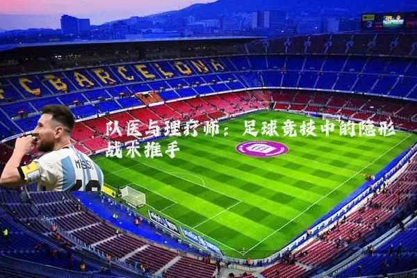 队医与理疗师：足球竞技中的隐形战术推手